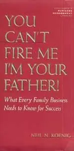 Neil N. Koenig - 'You Can't Fire Me: I'm Your Father. What Every Family Business Needs To Know For Success'