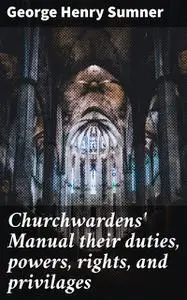 «Churchwardens' Manual their duties, powers, rights, and privilages» by George Henry Sumner