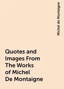 «Quotes and Images From The Works of Michel De Montaigne» by Michel de Montaigne