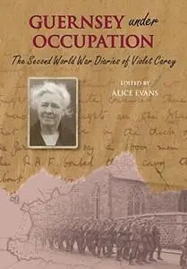 Guernsey Under Occupation The Second World War Diaries of Violet Carey