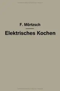 Elektrisches Kochen: Erfahrungen über Auswahl und Betrieb elektrischer Kochgeräte für Haushalt- und Großküchen von F. Mörtzsch