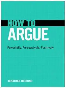 How to Argue: Powerfully, Persuasively, Positively