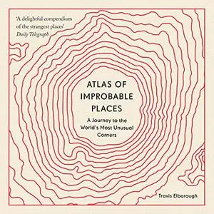 Atlas of Improbable Places: A Journey to the World's Most Unusual Corners [Audiobook]