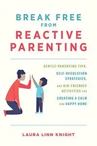 Break Free from Reactive Parenting: Gentle-Parenting Tips, Self-Regulation Strategies, and Kid-Friendly Activities