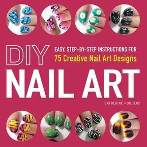 «DIY Nail Art: Easy, Step-by-Step Instructions for 75 Creative Nail Art Designs» by Catherine Rodgers