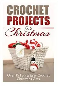 Crochet Projects for Christmas: Over 15 Fun & Easy Crochet Christmas Gifts