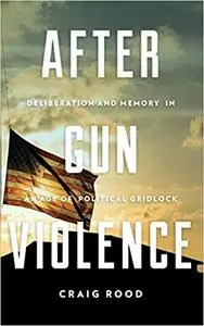 After Gun Violence Deliberation and Memory in an Age of Political Gridlock