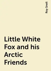 «Little White Fox and his Arctic Friends» by Roy Snell