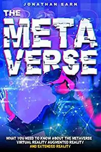 The Metaverse: What you need to know about the Metaverse, Virtual Reality, Augmented Reality and Extended Reality