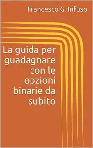 Francesco G. Infuso - La guida per guadagnare con le opzioni binarie da subito