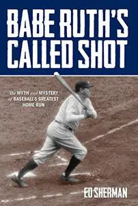 Babe Ruth's Called Shot: The Myth and Mystery of Baseball's Greatest Home Run