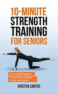10-Minute Strength Training for Seniors: An 8-Week Program to Restore Your Strength, Energy and Stamina