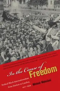 In the Cause of Freedom: Radical Black Internationalism from Harlem to London, 1917-1939