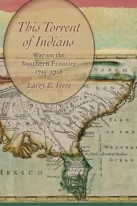 This Torrent of Indians: War on the Southern Frontier, 1715-1728