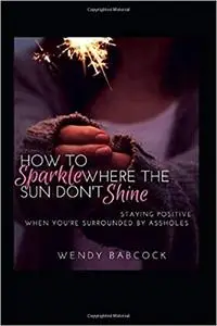 How To Sparkle Where The Sun Don't Shine: Staying Positive When You're Surrounded By A**holes