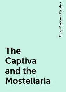 «The Captiva and the Mostellaria» by Titus Maccius Plautus