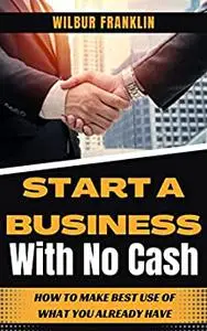 START A BUSINESS WITH NO CASH: HOW TO MAKE BEST USE OF WHAT YOU ALREADY HAVE