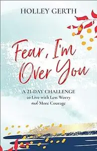 Fear, I'm Over You: A 21-Day Challenge to Live with Less Worry and More Courage