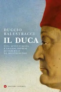 Duccio Balestracci - Il Duca. Vita avventurosa e grandi imprese di Federico da Montefeltro