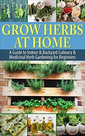 Grow Herbs at Home: A Guide To Indoor & Backyard Culinary & Medicinal Herb Gardening for Beginners