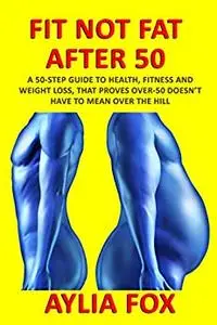 FIT NOT FAT AFTER 50: A 50-STEP GUIDE TO HEALTH
