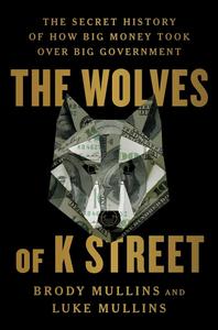 The Wolves of K Street: The Secret History of How Big Money Took Over Big Government