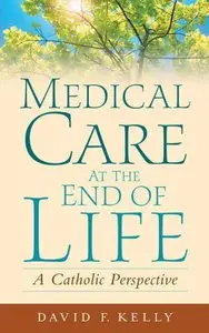 Medical Care at the End of Life: A Catholic Perspective by David F. Kelly