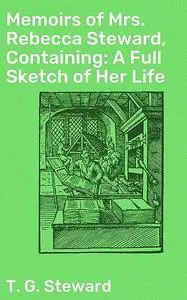 «Memoirs of Mrs. Rebecca Steward, Containing: A Full Sketch of Her Life» by T.G.Steward