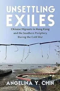 Unsettling Exiles: Chinese Migrants in Hong Kong and the Southern Periphery During the Cold War