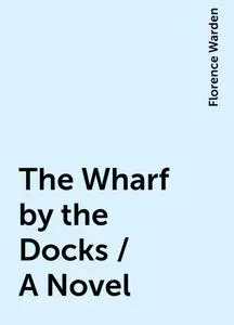 «The Wharf by the Docks / A Novel» by Florence Warden