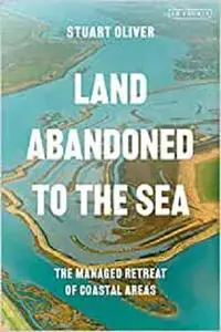 Land Abandoned to the Sea: The Managed Realignment of Coastal Areas (International Library of Human Geography)