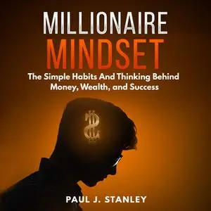«Millionaire Mindset: The Simple Habits And Thinking Behind Money, Wealth, and Success» by Paul J. Stanley