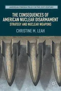 The Consequences of American Nuclear Disarmament: Strategy and Nuclear Weapons (American Foreign Policy in the 21st Century)