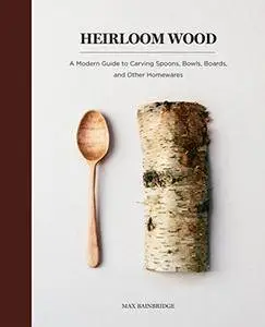 Heirloom Wood: A Modern Guide to Carving Spoons, Bowls, Boards, and other Homewares