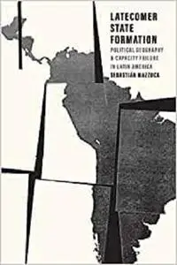 Latecomer State Formation: Political Geography and Capacity Failure in Latin America