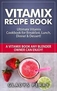 Vitamix Recipe Book: Ultimate Vitamix Cookbook for Breakfast, Lunch, Dinner & Dessert!
