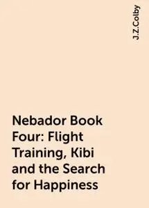 «Nebador Book Four: Flight Training, Kibi and the Search for Happiness» by J.Z.Colby