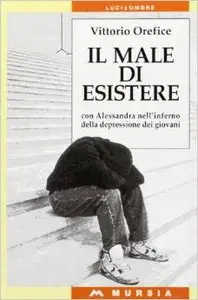 Vittorio Orefice - Il male di esistere. Con Alessandra nell'inferno della depressione dei giovani