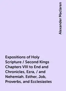 «Expositions of Holy Scripture / Second Kings Chapters VIII to End and Chronicles, Ezra, / and Nehemiah. Esther, Job, Pr