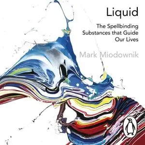 «Liquid: The Delightful and Dangerous Substances That Flow Through Our Lives» by Mark Miodownik