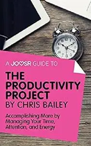 A Joosr Guide to... The Productivity Project by Chris Bailey: Accomplishing More by Managing Your Time, Attention, and Energy