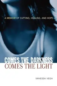 Vanessa Vega - Comes the Darkness, Comes the Light: A Memoir of Cutting, Healing, and Hope