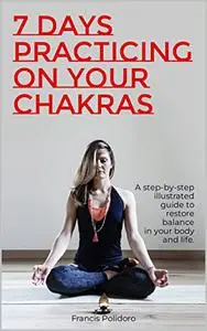 7 Days practicing on your Chakras: A complete illustrated guide to restore balance in your body and life.