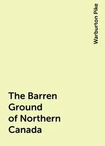 «The Barren Ground of Northern Canada» by Warburton Pike