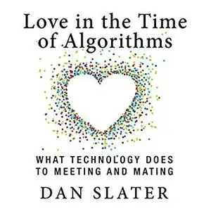 Love in the Time of Algorithms: What Technology Does to Meeting and Mating [Audiobook]