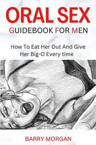 ORAL SEX GUIDEBOOK FOR MEN: HOW TO EAT HER OUT AND GIVE HER BIG-O EVERY TIME