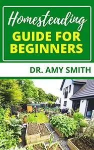 HOMESTEADING GUIDE FOR BEGINNERS: The Ultimate Step By Step Guide To Independent Living