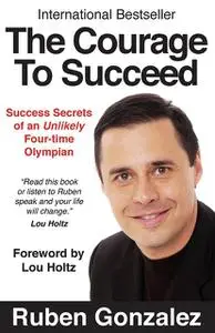 «The Courage to Succeed: Success Secrets of an Unlikely Four-time Olympian» by Ruben Gonzalez