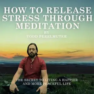 «How To Release Stress Through Meditation» by Todd Perelmuter