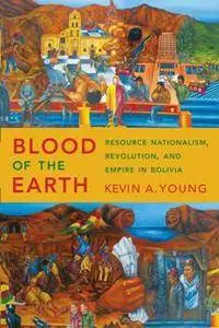 Blood of the Earth : Resource Nationalism, Revolution, and Empire in Bolivia